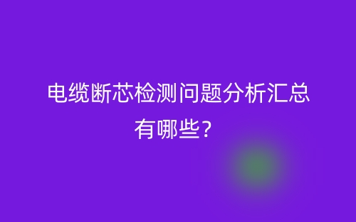 电缆断芯检测问题分析汇总有哪些？(图1)