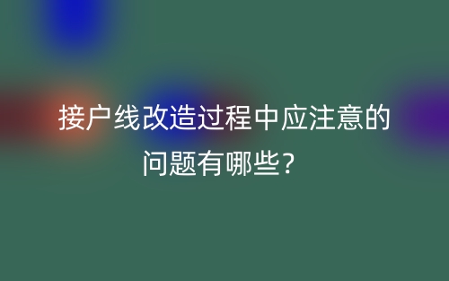 接户线改造过程中应注意的问题有哪些？(图1)