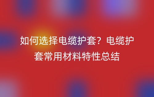 如何选择电缆护套？电缆护套常用材料特性总结(图1)