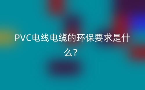 PVC电线电缆的环保要求是什么？(图1)