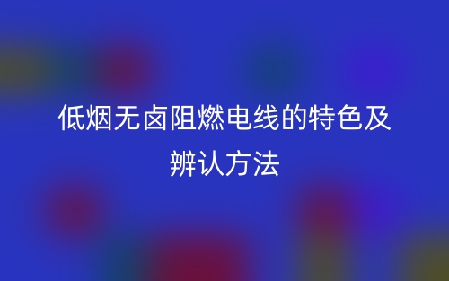 低烟无卤阻燃电线的特色及辨认方法(图1)