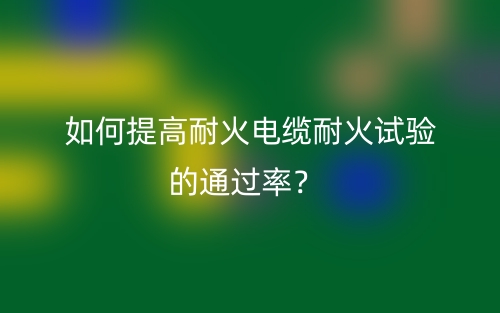 如何提高耐火电缆耐火试验的通过率？(图1)