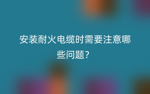 安装耐火电缆时需要注意哪些问题？(图1)