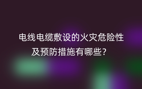 电线电缆敷设的火灾危险性及预防措施有哪些？(图1)