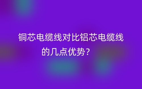铜芯电缆线对比铝芯电缆线的几点优势？(图1)