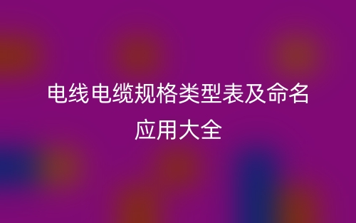 电线电缆规格类型表及命名应用大全(图1)