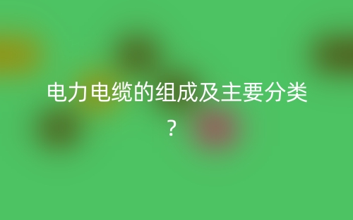 电力电缆的组成及主要分类？(图1)