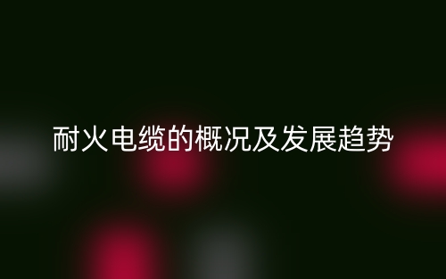 耐火电缆的概况及发展趋势(图1)
