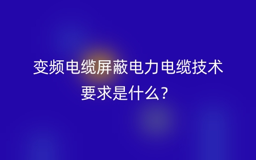 变频电缆屏蔽电力电缆技术要求是什么？(图1)