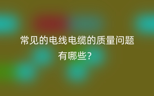 常见的电线电缆的质量问题有哪些？(图1)