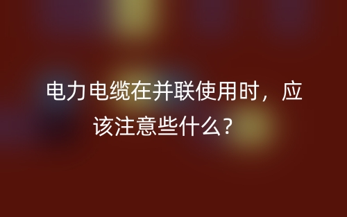 电力电缆在并联使用时，应该注意些什么？(图1)