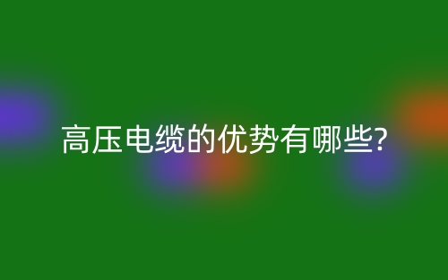 高压电缆的优势有哪些?(图1)