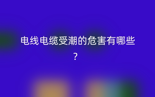 电线电缆受潮的危害有哪些？(图1)