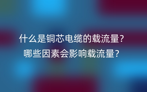 什么是铜芯电缆的载流量？哪些因素会影响载流量？(图1)