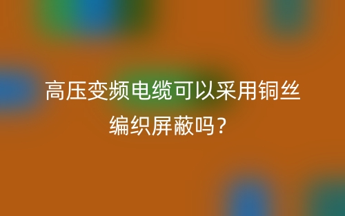 高压变频电缆可以采用铜丝编织屏蔽吗？(图1)