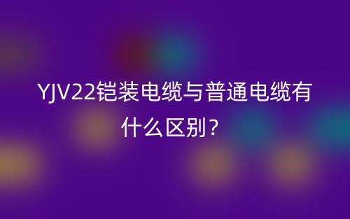YJV22铠装电缆与普通电缆有什么区别？(图1)