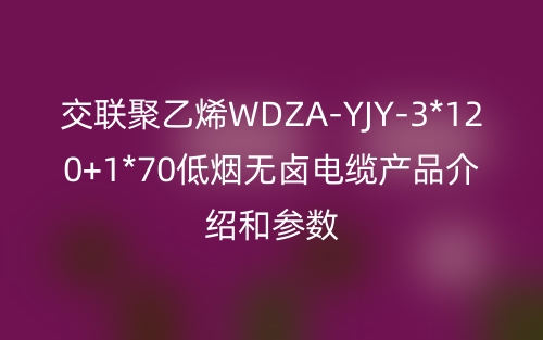 交联聚乙烯WDZA-YJY-3*120+1*70低烟无卤电缆产品介绍和参数(图1)