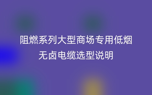 阻燃系列大型商场专用低烟无卤电缆选型说明(图1)