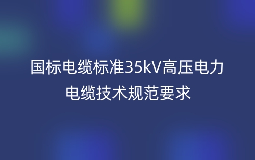国标电缆标准35kV高压电力电缆技术规范要求(图1)