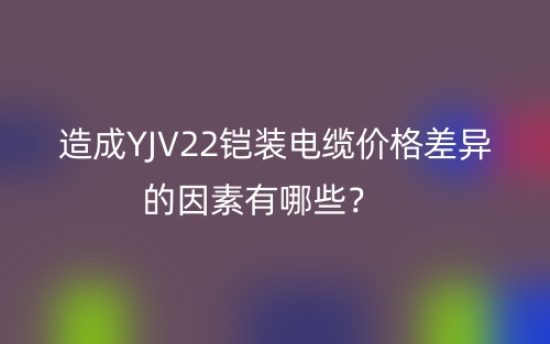 造成YJV22铠装电缆价格差异的因素有哪些？(图1)