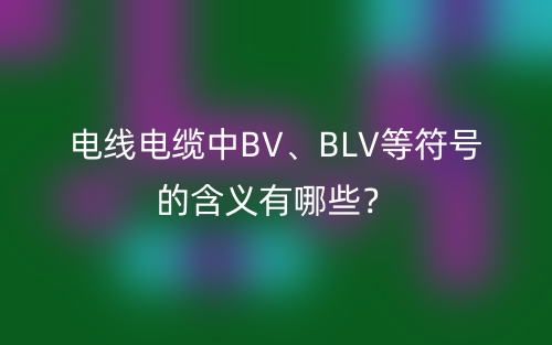 电线电缆中BV、BLV等符号的含义有哪些？(图1)