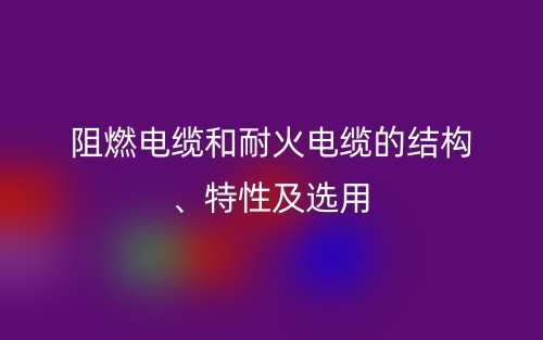 阻燃电缆和耐火电缆的结构、特性及选用(图1)