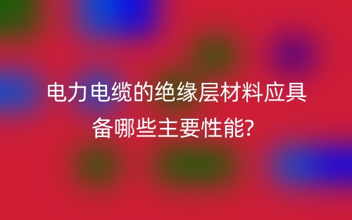 电力电缆的绝缘层材料应具备哪些主要性能?(图1)