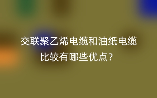交联聚乙烯电缆和油纸电缆比较有哪些优点？(图1)