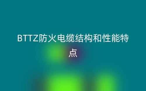 BTTZ防火电缆结构和性能特点是什么？(图1)