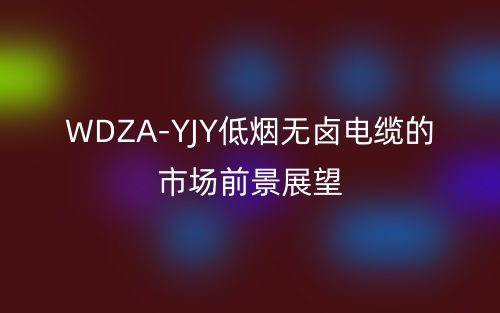WDZA-YJY低烟无卤电缆的市场前景展望(图1)