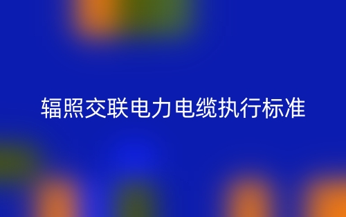 辐照交联电力电缆执行标准(图1)
