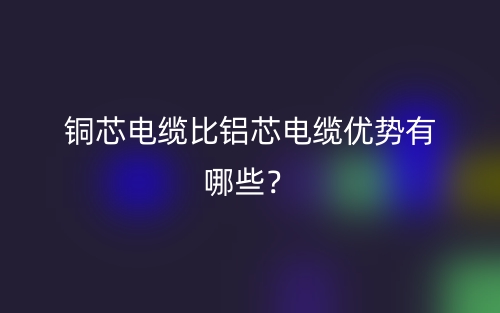 铜芯电缆比铝芯电缆优势有哪些？(图1)