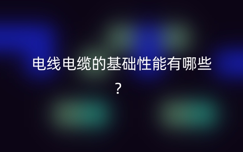 电线电缆的基础性能有哪些？(图1)