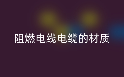 阻燃电线电缆的材质有哪些？(图1)
