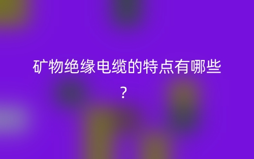 矿物绝缘电缆的特点有哪些？(图1)