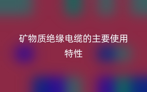 矿物质绝缘电缆的主要使用特性有哪些？(图1)