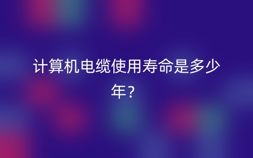 计算机电缆使用寿命是多少年？(图1)