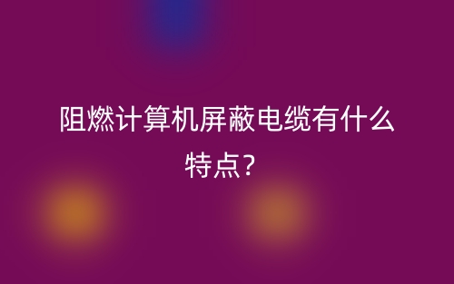 阻燃计算机屏蔽电缆有什么特点？(图1)