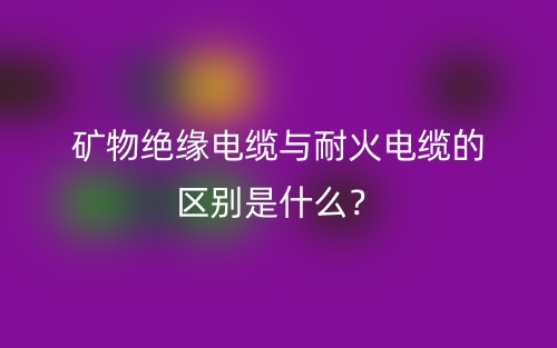矿物绝缘电缆与耐火电缆的区别是什么？(图1)