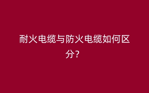 耐火电缆与防火电缆如何区分？(图1)