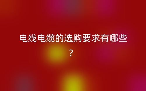 电线电缆的选购要求有哪些？(图1)