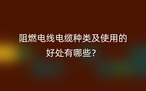 阻燃电线电缆种类及使用的好处有哪些？(图1)
