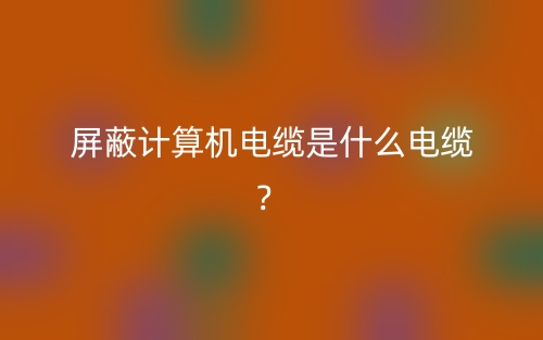 屏蔽计算机电缆是什么电缆？(图1)