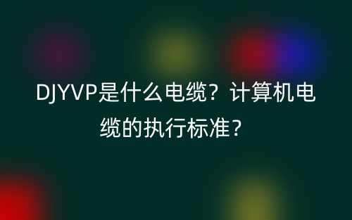 DJYVP是什么电缆？计算机电缆的执行标准？(图1)