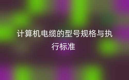 计算机电缆的型号规格与执行标准(图1)