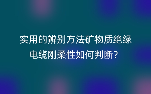 实用的辨别方法矿物质绝缘电缆刚柔性如何判断？(图1)