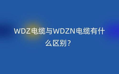 WDZ电缆与WDZN电缆有什么区别？(图1)