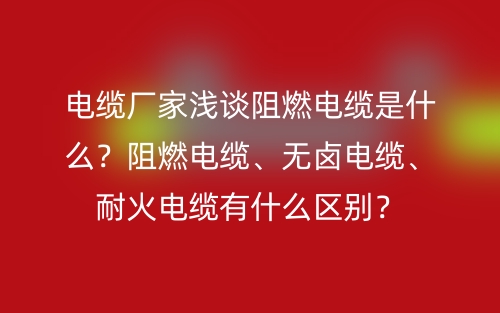 电缆厂家浅谈阻燃电缆是什么？阻燃电缆、无卤电缆、耐火电缆有什么区别？(图1)