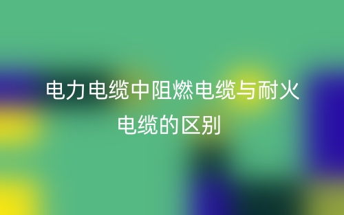 电力电缆中阻燃电缆与耐火电缆的区别(图1)