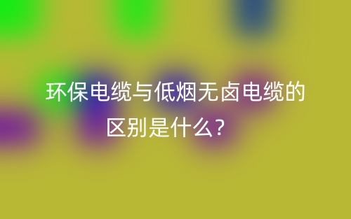 环保电缆与低烟无卤电缆的区别是什么？(图1)